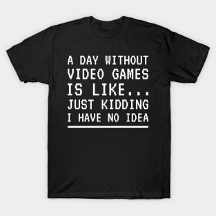 A Day Without Video Games Is Like Just Kidding I Have No Idea T-Shirt